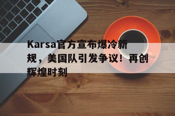 九游娱乐网页版-Karsa官方宣布爆冷新规，美国队引发争议！再创辉煌时刻-九游娱乐网页版